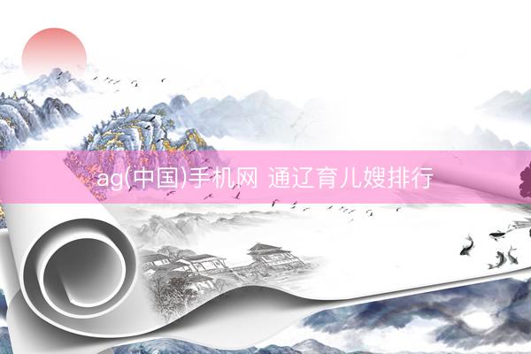 ag(中国)手机网 通辽育儿嫂排行