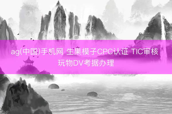 ag(中国)手机网 生果模子CPC认证 TIC审核 玩物DV考据办理