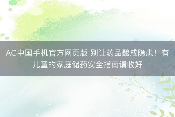 AG中国手机官方网页版 别让药品酿成隐患！有儿童的家庭储药安全指南请收好