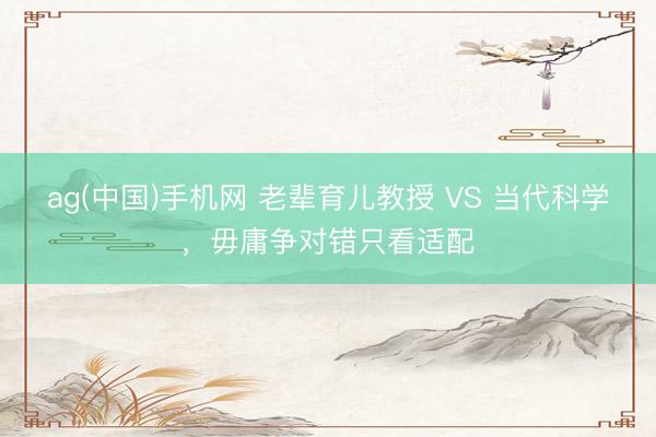 ag(中国)手机网 老辈育儿教授 VS 当代科学，毋庸争对错只看适配