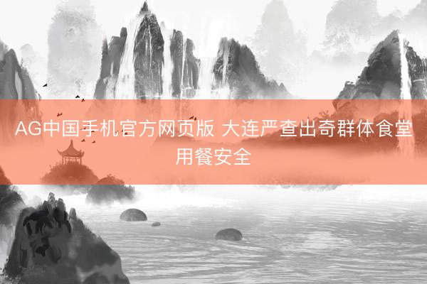 AG中国手机官方网页版 大连严查出奇群体食堂用餐安全