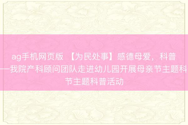 ag手机网页版 【为民处事】感德母爱，科普同业——我院产科顾问团队走进幼儿园开展母亲节主题科普活动