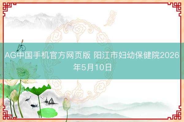 AG中国手机官方网页版 阳江市妇幼保健院2026年5月10日