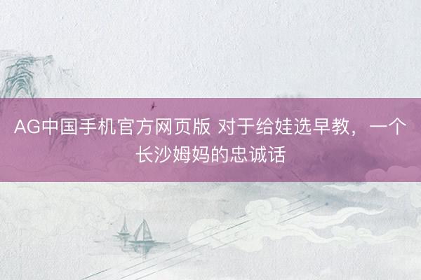 AG中国手机官方网页版 对于给娃选早教，一个长沙姆妈的忠诚话