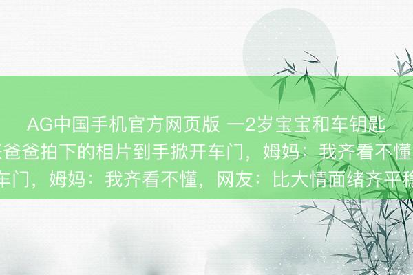 AG中国手机官方网页版 一2岁宝宝和车钥匙同期被锁车内，凭一张爸爸拍下的相片到手掀开车门，姆妈：我齐看不懂，网友：比大情面绪齐平稳