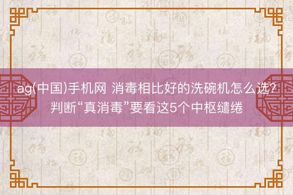 ag(中国)手机网 消毒相比好的洗碗机怎么选？判断“真消毒”要看这5个中枢缱绻