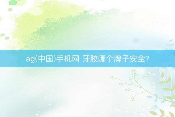 ag(中国)手机网 牙胶哪个牌子安全？