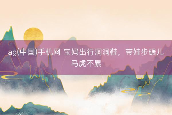 ag(中国)手机网 宝妈出行洞洞鞋，带娃步碾儿马虎不累