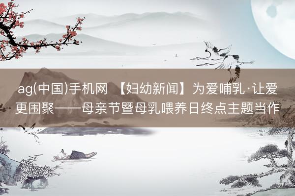 ag(中国)手机网 【妇幼新闻】为爱哺乳·让爱更围聚——母亲节暨母乳喂养日终点主题当作