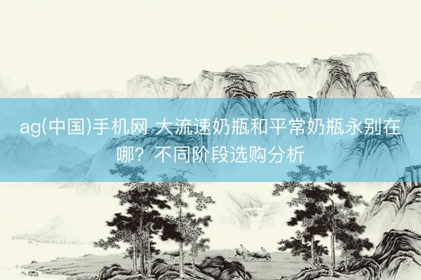 ag(中国)手机网 大流速奶瓶和平常奶瓶永别在哪？不同阶段选购分析