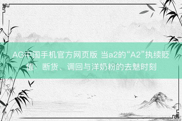 AG中国手机官方网页版 当a2的“A2”执续贬值：断货、调回与洋奶粉的去魅时刻