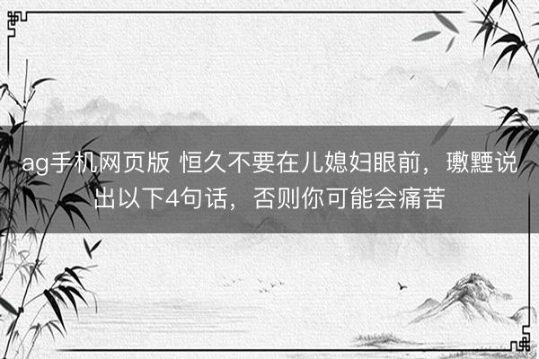ag手机网页版 恒久不要在儿媳妇眼前，璷黫说出以下4句话，否则你可能会痛苦