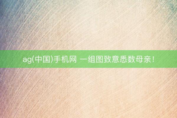 ag(中国)手机网 一组图致意悉数母亲！