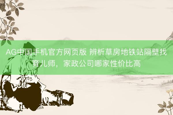 AG中国手机官方网页版 辨析草房地铁站隔壁找育儿师，家政公司哪家性价比高