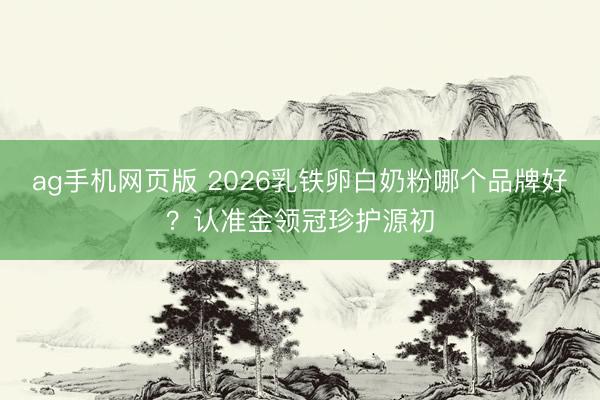 ag手机网页版 2026乳铁卵白奶粉哪个品牌好？认准金领冠珍护源初