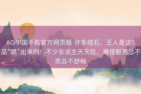 AG中国手机官方网页版 许多结石，王人是这5种食品“喂”出来的！不少东谈主天天吃，难怪躯壳总不舒畅
