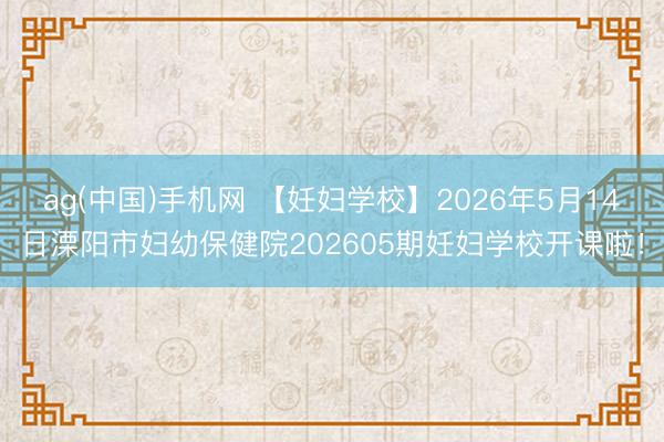 ag(中国)手机网 【妊妇学校】2026年5月14日溧阳市妇幼保健院202605期妊妇学校开课啦！