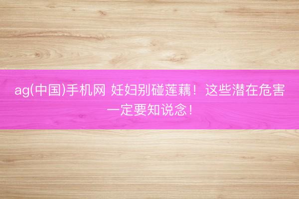 ag(中国)手机网 妊妇别碰莲藕！这些潜在危害一定要知说念！