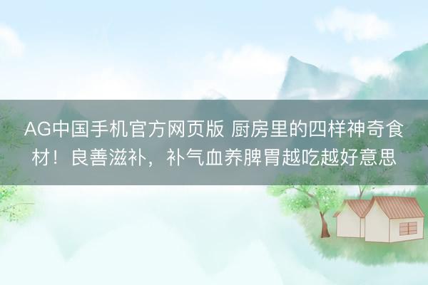 AG中国手机官方网页版 厨房里的四样神奇食材！良善滋补，补气血养脾胃越吃越好意思