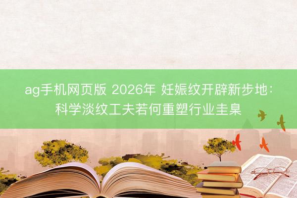 ag手机网页版 2026年 妊娠纹开辟新步地：科学淡纹工夫若何重塑行业圭臬