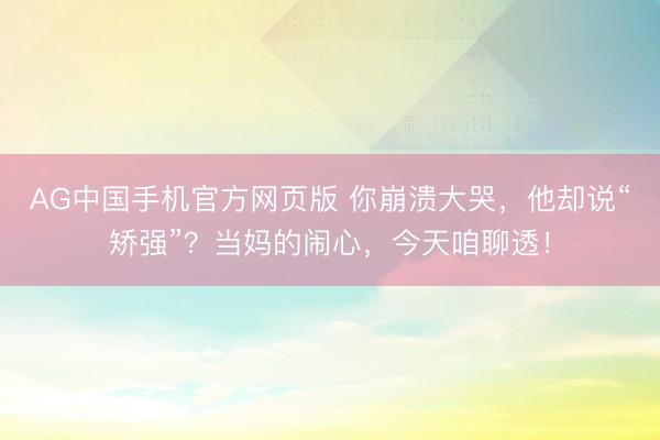 AG中国手机官方网页版 你崩溃大哭，他却说“矫强”？当妈的闹心，今天咱聊透！