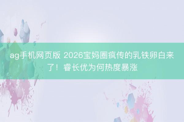 ag手机网页版 2026宝妈圈疯传的乳铁卵白来了！睿长优为何热度暴涨