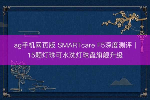ag手机网页版 SMARTcare F5深度测评｜15颗灯珠可水洗灯珠盘旗舰升级
