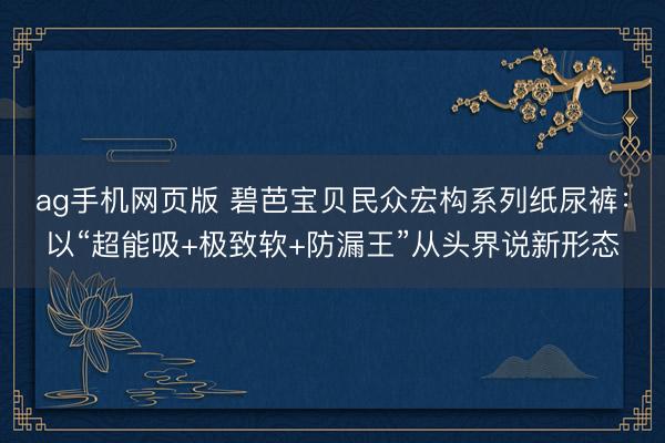 ag手机网页版 碧芭宝贝民众宏构系列纸尿裤：以“超能吸+极致软+防漏王”从头界说新形态
