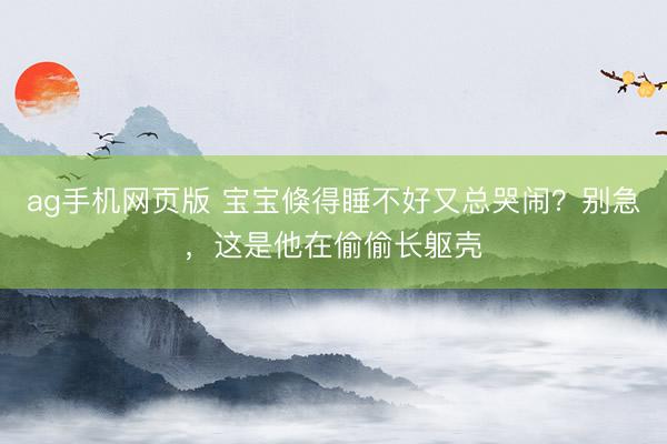 ag手机网页版 宝宝倏得睡不好又总哭闹？别急，这是他在偷偷长躯壳