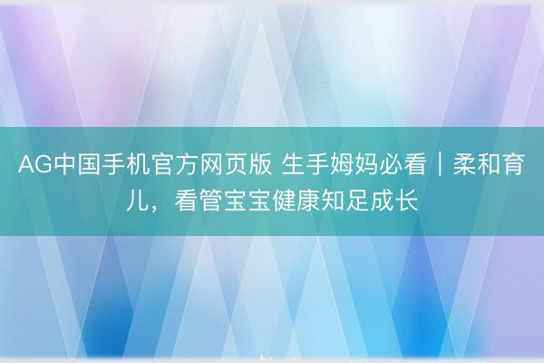 AG中国手机官方网页版 生手姆妈必看｜柔和育儿，看管宝宝健康知足成长
