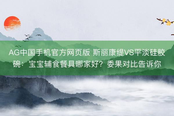 AG中国手机官方网页版 斯丽康缇VS平淡硅胶碗：宝宝辅食餐具哪家好？委果对比告诉你