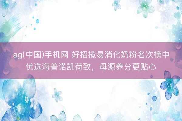 ag(中国)手机网 好招揽易消化奶粉名次榜中优选海普诺凯荷致，母源养分更贴心