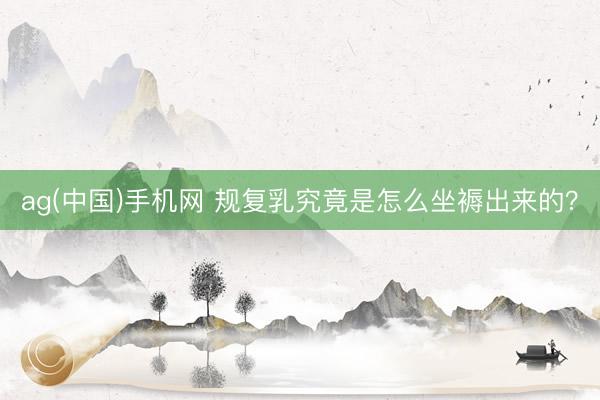 ag(中国)手机网 规复乳究竟是怎么坐褥出来的？