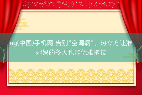 ag(中国)手机网 告别“空调病”，热立方让准姆妈的冬天也能优雅拖拉