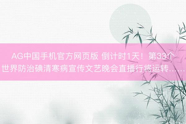 AG中国手机官方网页版 倒计时1天！第33个世界防治碘清寒病宣传文艺晚会直播行将运转……
