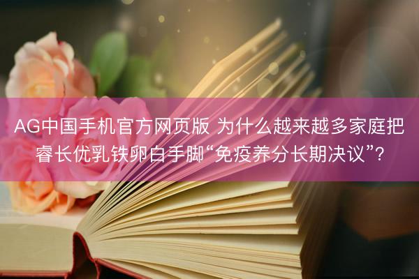 AG中国手机官方网页版 为什么越来越多家庭把睿长优乳铁卵白手脚“免疫养分长期决议”？