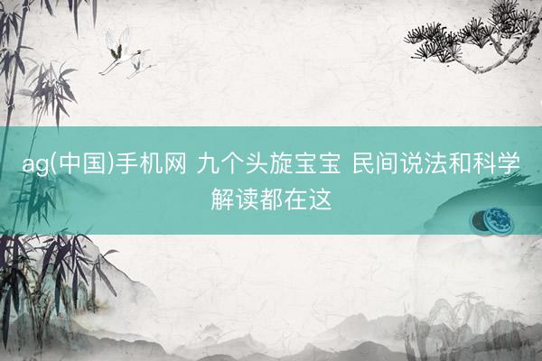 ag(中国)手机网 九个头旋宝宝 民间说法和科学解读都在这