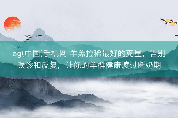 ag(中国)手机网 羊羔拉稀最好的克星，告别误诊和反复，让你的羊群健康渡过断奶期