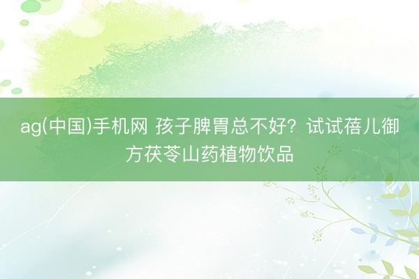 ag(中国)手机网 孩子脾胃总不好？试试蓓儿御方茯苓山药植物饮品