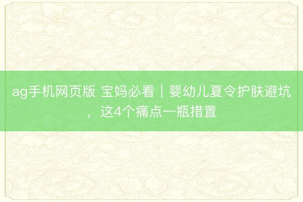 ag手机网页版 宝妈必看｜婴幼儿夏令护肤避坑，这4个痛点一瓶措置