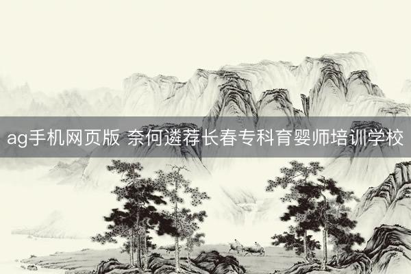 ag手机网页版 奈何遴荐长春专科育婴师培训学校