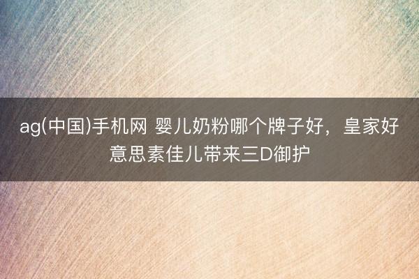 ag(中国)手机网 婴儿奶粉哪个牌子好，皇家好意思素佳儿带来三D御护