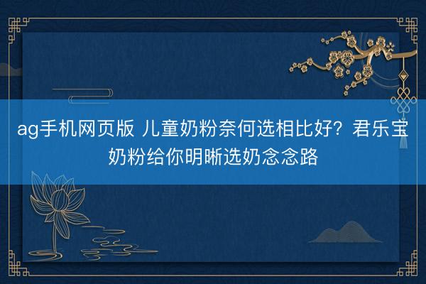 ag手机网页版 儿童奶粉奈何选相比好？君乐宝奶粉给你明晰选奶念念路