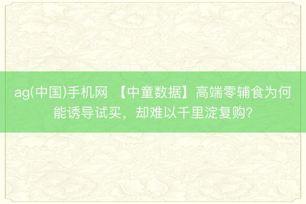 ag(中国)手机网 【中童数据】高端零辅食为何能诱导试买，却难以千里淀复购？