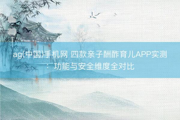 ag(中国)手机网 四款亲子酬酢育儿APP实测：功能与安全维度全对比