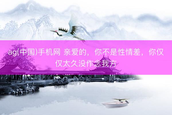 ag(中国)手机网 亲爱的，你不是性情差，你仅仅太久没作念我方