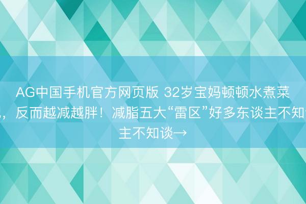 AG中国手机官方网页版 32岁宝妈顿顿水煮菜减肥，反而越减越胖！减脂五大“雷区”好多东谈主不知谈→