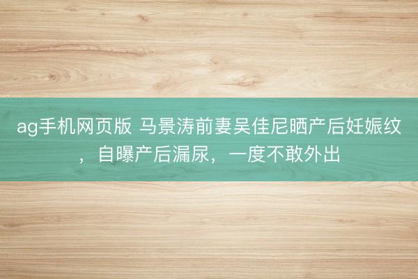 ag手机网页版 马景涛前妻吴佳尼晒产后妊娠纹，自曝产后漏尿，一度不敢外出