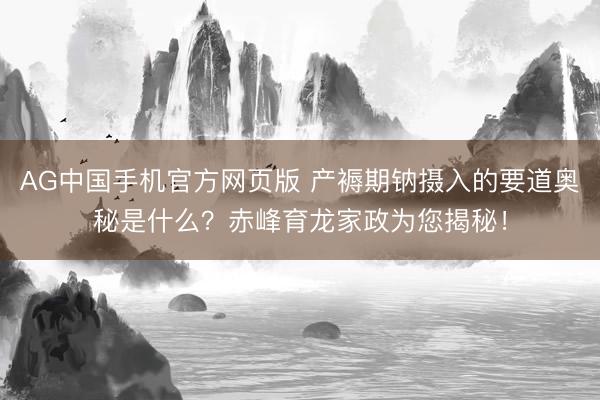 AG中国手机官方网页版 产褥期钠摄入的要道奥秘是什么？赤峰育龙家政为您揭秘！