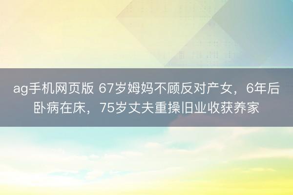 ag手机网页版 67岁姆妈不顾反对产女，6年后卧病在床，75岁丈夫重操旧业收获养家